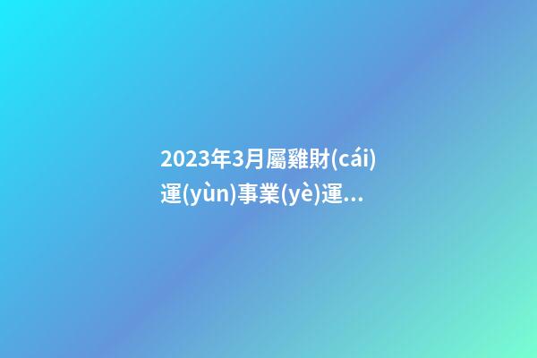 2023年3月屬雞財(cái)運(yùn)事業(yè)運(yùn)勢，事事都不順心